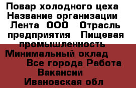 Повар холодного цеха › Название организации ­ Лента, ООО › Отрасль предприятия ­ Пищевая промышленность › Минимальный оклад ­ 18 000 - Все города Работа » Вакансии   . Ивановская обл.